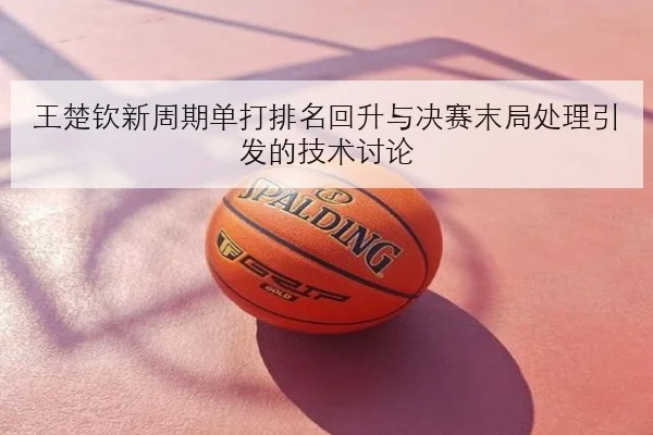 王楚钦新周期单打排名回升与决赛末局处理引发的技术讨论