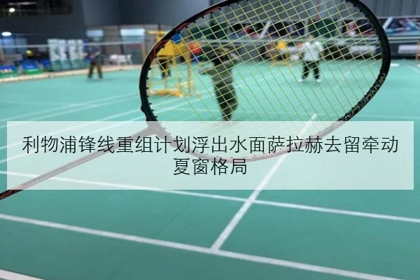 利物浦锋线重组计划浮出水面萨拉赫去留牵动夏窗格局